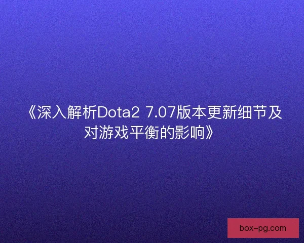 《深入解析Dota2 7.07版本更新细节及对游戏平衡的影响》