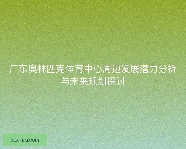 广东奥林匹克体育中心周边发展潜力分析与未来规划探讨