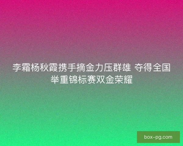 李霜杨秋霞携手摘金力压群雄 夺得全国举重锦标赛双金荣耀