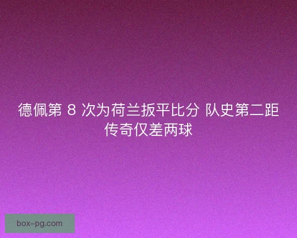 德佩第 8 次为荷兰扳平比分 队史第二距传奇仅差两球