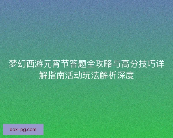梦幻西游元宵节答题全攻略与高分技巧详解指南活动玩法解析深度