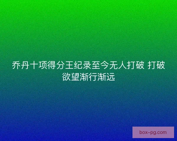 乔丹十项得分王纪录至今无人打破 打破欲望渐行渐远