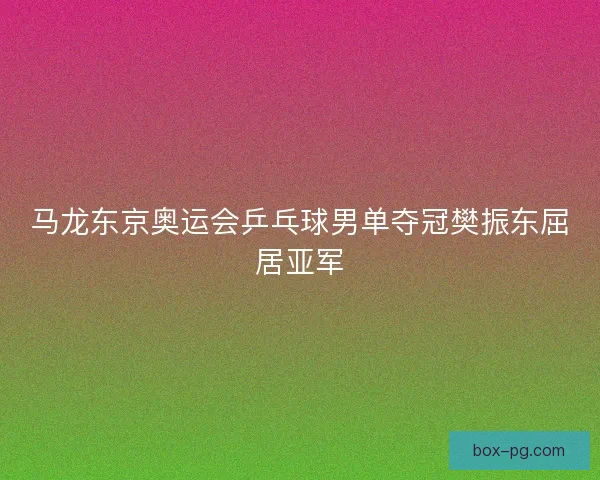 马龙东京奥运会乒乓球男单夺冠樊振东屈居亚军
