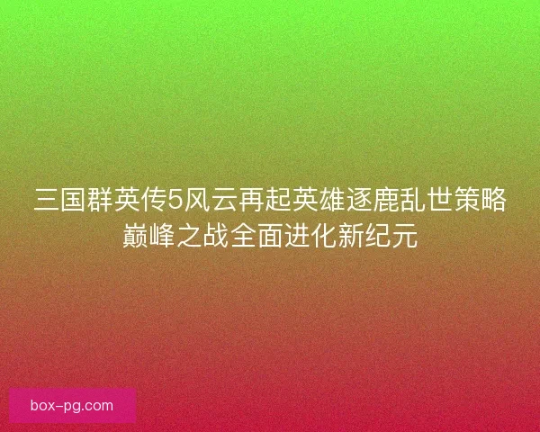 三国群英传5风云再起英雄逐鹿乱世策略巅峰之战全面进化新纪元