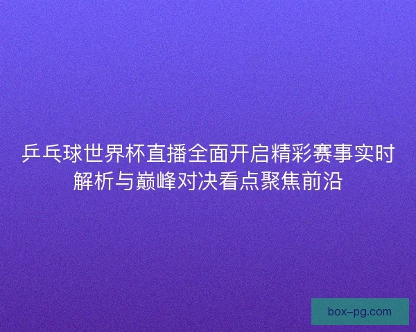 乒乓球世界杯直播全面开启精彩赛事实时解析与巅峰对决看点聚焦前沿 乒乓球世界杯直播全面开启精彩赛事实时解析与巅峰对决看点聚焦前沿