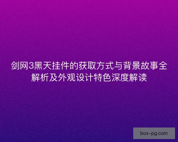 剑网3黑天挂件的获取方式与背景故事全解析及外观设计特色深度解读 剑网3黑天挂件的获取方式与背景故事全解析及外观设计特色深度解读