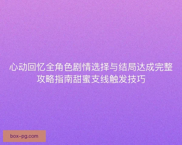 心动回忆全角色剧情选择与结局达成完整攻略指南甜蜜支线触发技巧