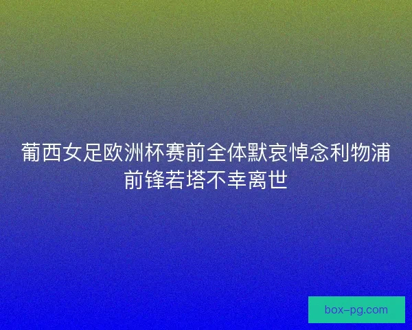 葡西女足欧洲杯赛前全体默哀悼念利物浦前锋若塔不幸离世