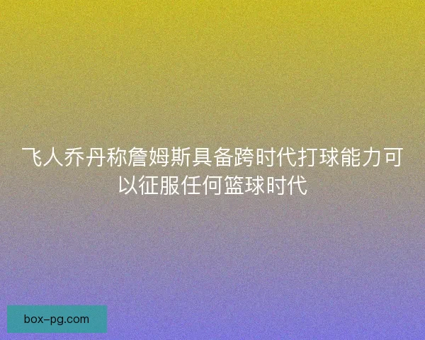 飞人乔丹称詹姆斯具备跨时代打球能力可以征服任何篮球时代