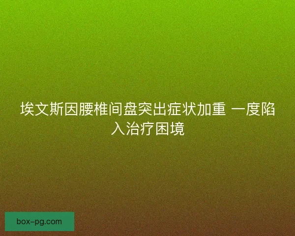 埃文斯因腰椎间盘突出症状加重 一度陷入治疗困境